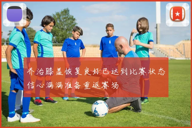 乔治膝盖恢复良好已达到比赛状态信心满满准备重返赛场