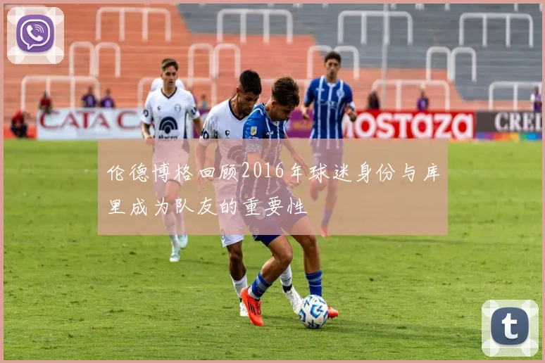 伦德博格回顾2016年球迷身份与库里成为队友的重要性