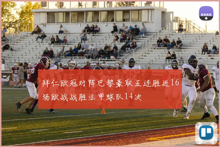 拜仁欧冠对阵巴黎豪取五连胜近16场欧战战胜法甲球队14次