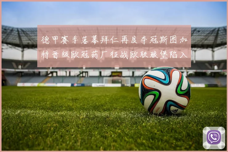 德甲赛季落幕拜仁再度夺冠斯图加特晋级欧冠药厂征战欧联狼堡陷入保级附加赛
