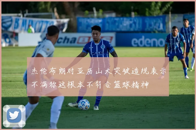 杰伦布朗对亚历山大突破造规表示不满称这根本不符合篮球精神
