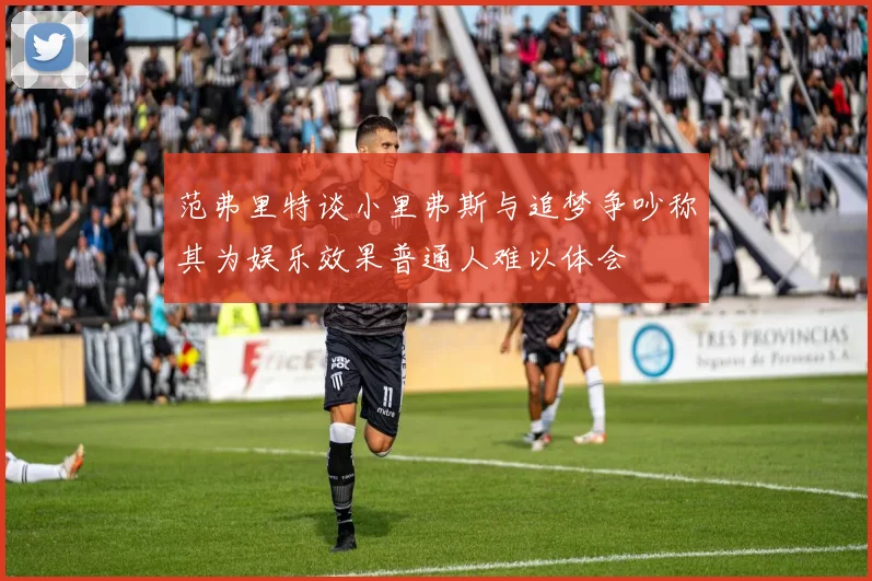 范弗里特谈小里弗斯与追梦争吵称其为娱乐效果普通人难以体会