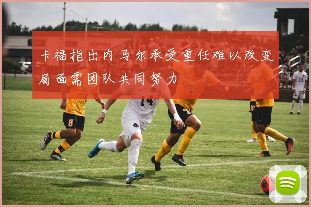 卡福指出内马尔承受重任难以改变局面需团队共同努力