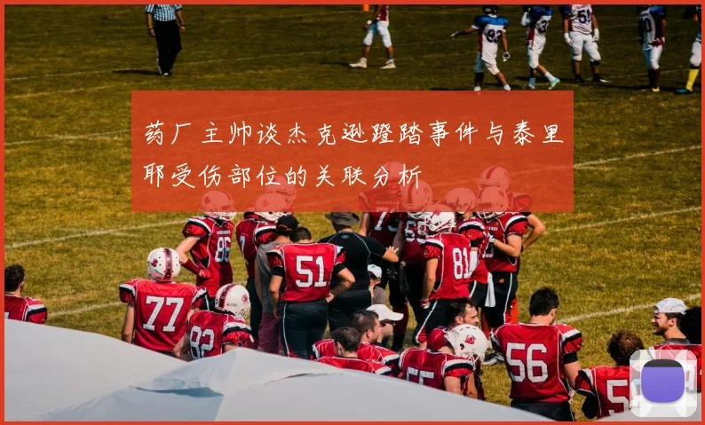 药厂主帅谈杰克逊蹬踏事件与泰里耶受伤部位的关联分析
