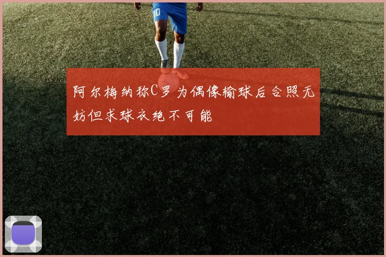 阿尔梅纳称C罗为偶像输球后合照无妨但求球衣绝不可能