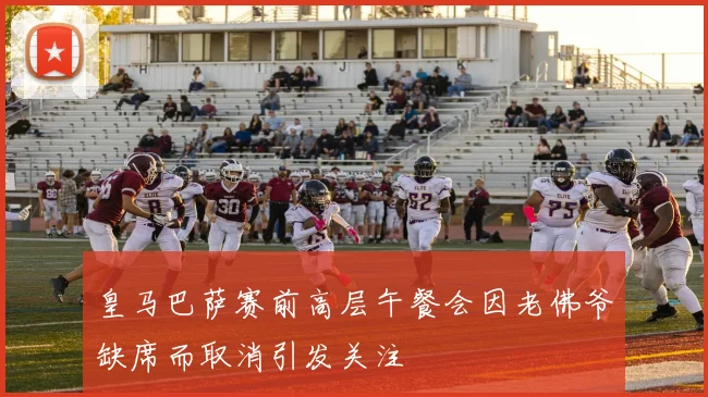 皇马巴萨赛前高层午餐会因老佛爷缺席而取消引发关注