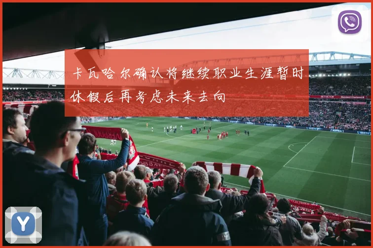 卡瓦哈尔确认将继续职业生涯暂时休假后再考虑未来去向