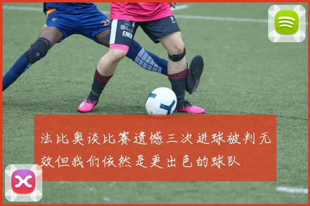 法比奥谈比赛遗憾三次进球被判无效但我们依然是更出色的球队