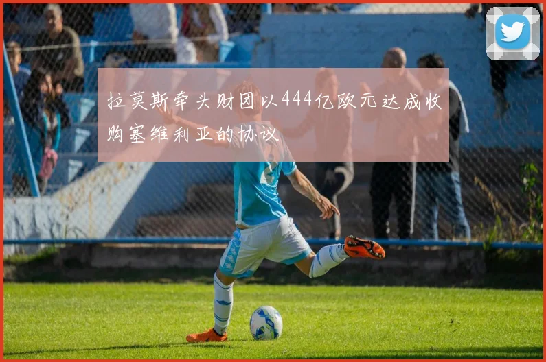 拉莫斯牵头财团以444亿欧元达成收购塞维利亚的协议