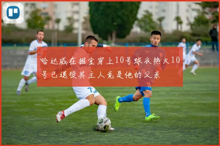 哈达威在掘金穿上10号球衣热火10号已退役其主人竟是他的父亲