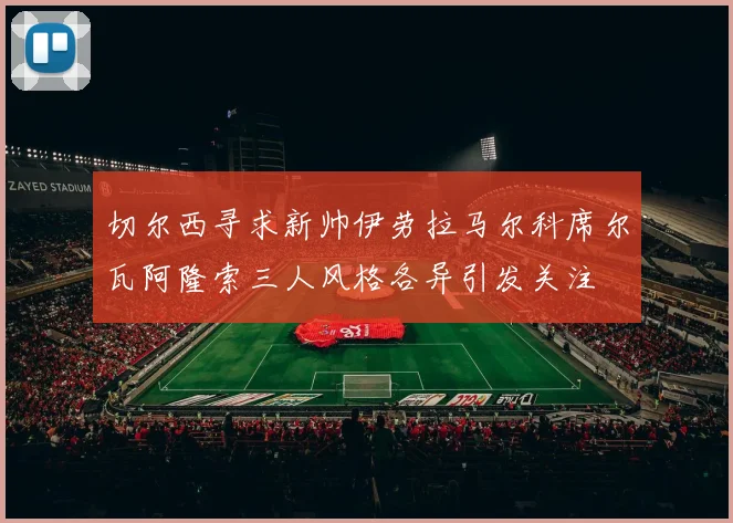 切尔西寻求新帅伊劳拉马尔科席尔瓦阿隆索三人风格各异引发关注
