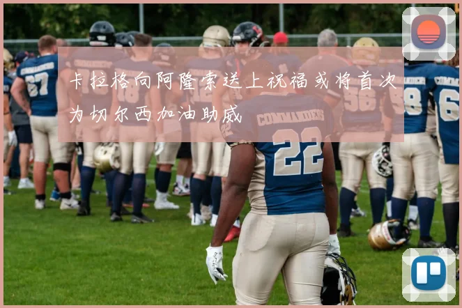 卡拉格向阿隆索送上祝福或将首次为切尔西加油助威