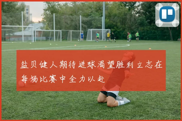 盐贝健人期待进球渴望胜利立志在每场比赛中全力以赴