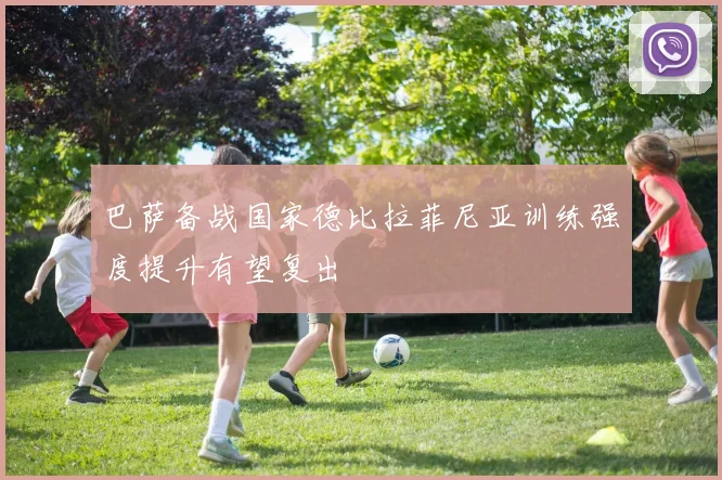 巴萨备战国家德比拉菲尼亚训练强度提升有望复出