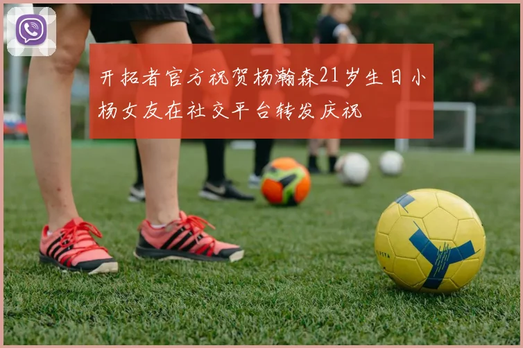 开拓者官方祝贺杨瀚森21岁生日小杨女友在社交平台转发庆祝